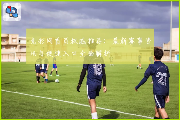 竞彩网首页权威推荐：最新赛事资讯与便捷入口全面解析