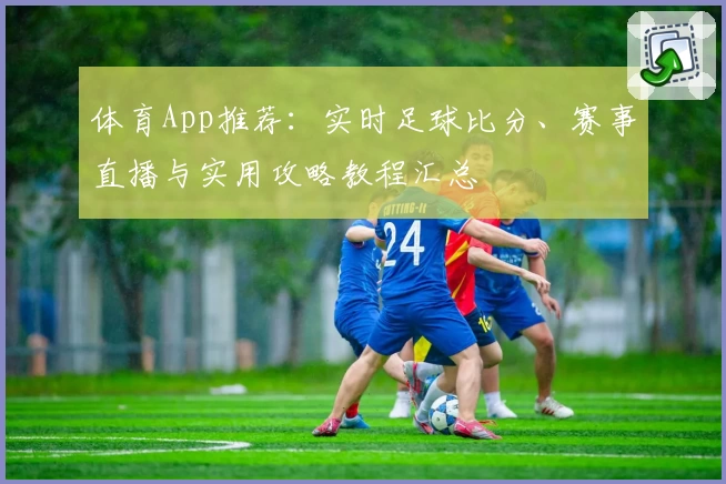 体育App推荐：实时足球比分、赛事直播与实用攻略教程汇总