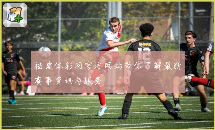 福建体彩网官方网站带你了解最新赛事资讯与服务
