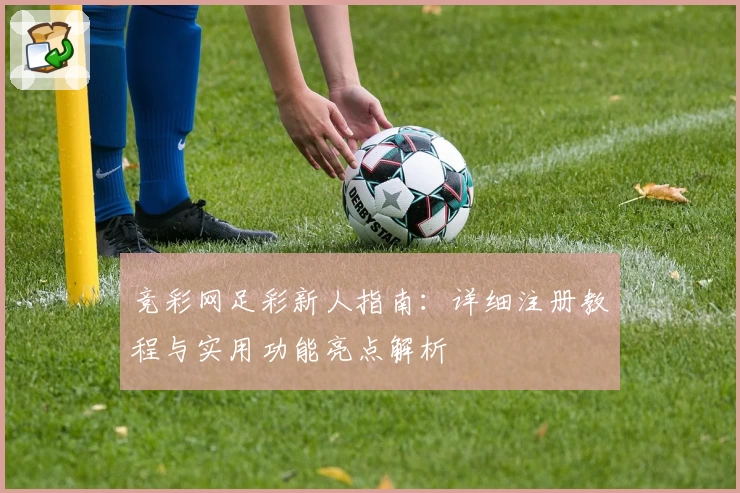 竞彩网足彩新人指南:详细注册教程与实用功能亮点解析