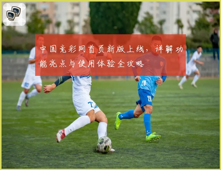中国竞彩网首页新版上线，详解功能亮点与使用体验全攻略