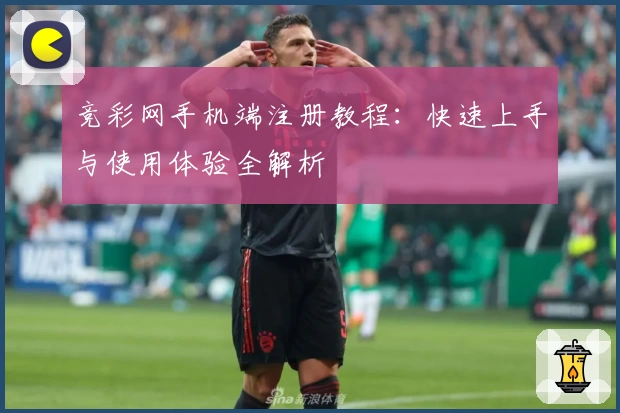 竞彩网手机端注册教程：快速上手与使用体验全解析