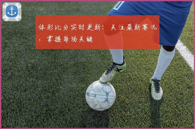 体彩比分实时更新:关注最新赛况,掌握每场关键