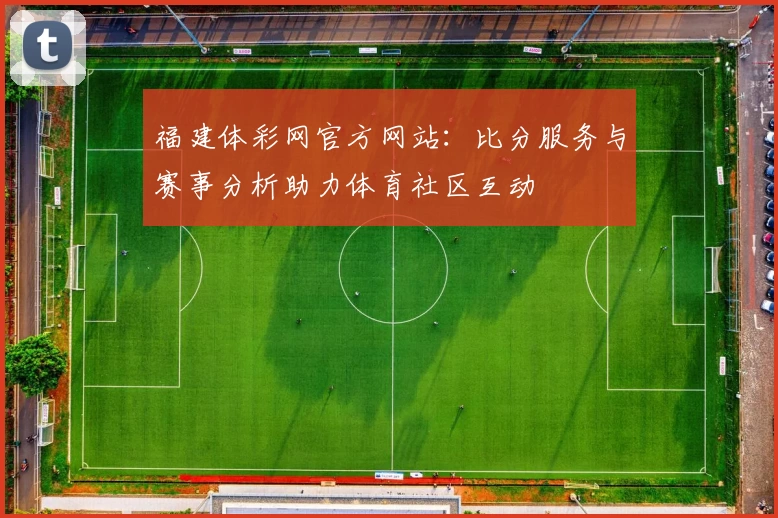福建体彩网官方网站:比分服务与赛事分析助力体育社区互动