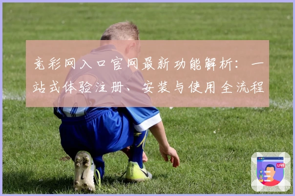 竞彩网入口官网最新功能解析：一站式体验注册、安装与使用全流程指南