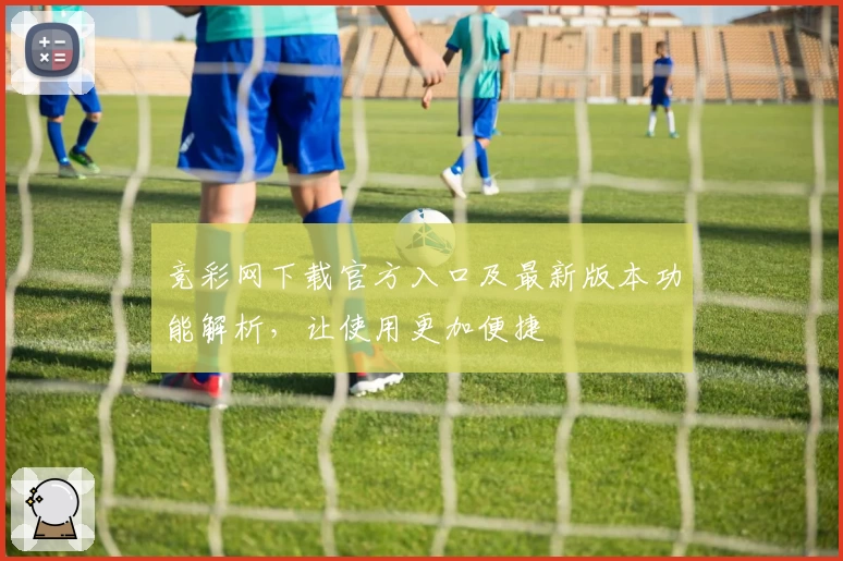 竞彩网下载官方入口及最新版本功能解析，让使用更加便捷