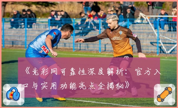 《竞彩网可靠性深度解析：官方入口与实用功能亮点全揭秘》