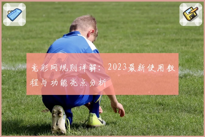 竞彩网规则详解：2023最新使用教程与功能亮点分析