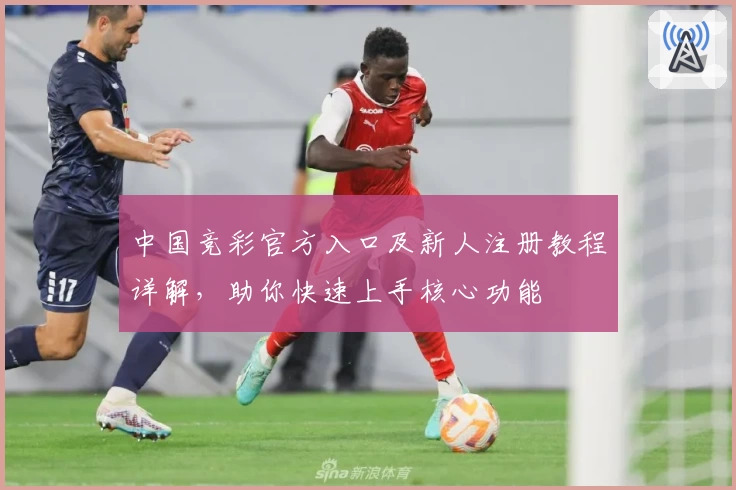 中国竞彩官方入口及新人注册教程详解，助你快速上手核心功能