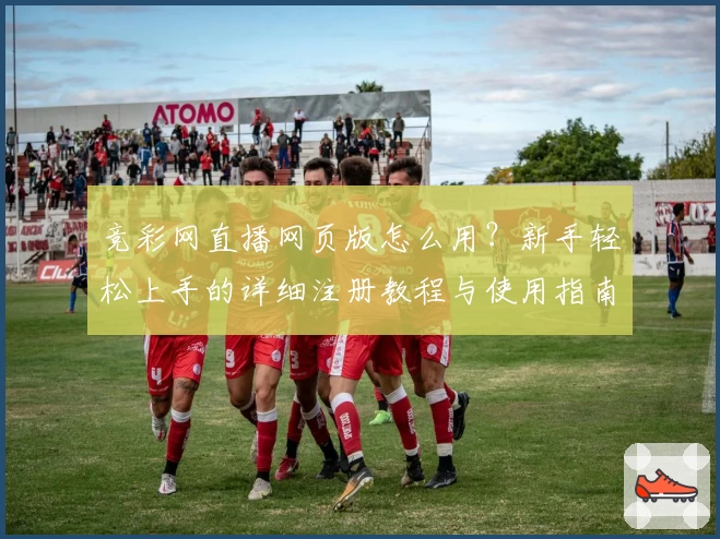 竞彩网直播网页版怎么用？新手轻松上手的详细注册教程与使用指南