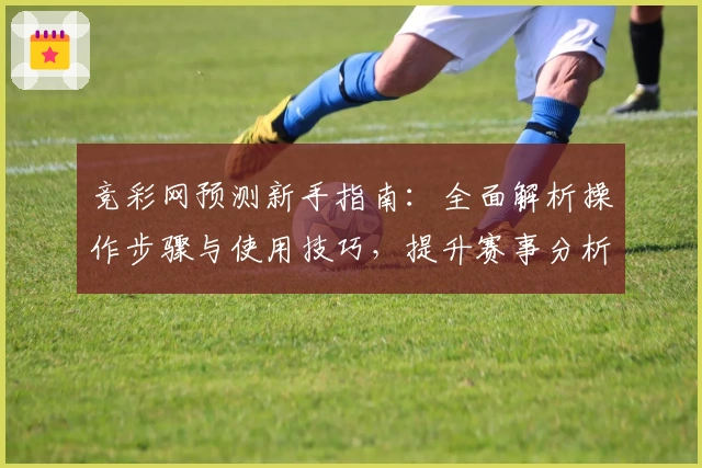 竞彩网预测新手指南：全面解析操作步骤与使用技巧，提升赛事分析效率
