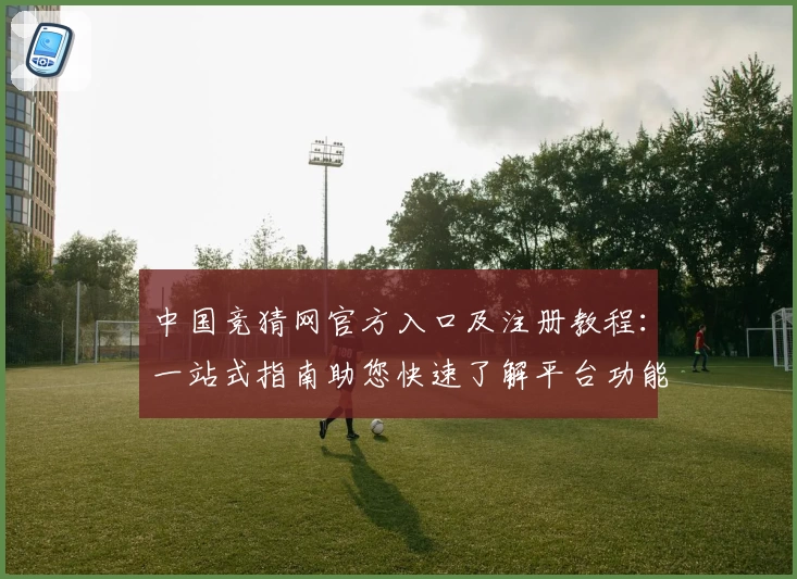 中国竞猜网官方入口及注册教程：一站式指南助您快速了解平台功能亮点