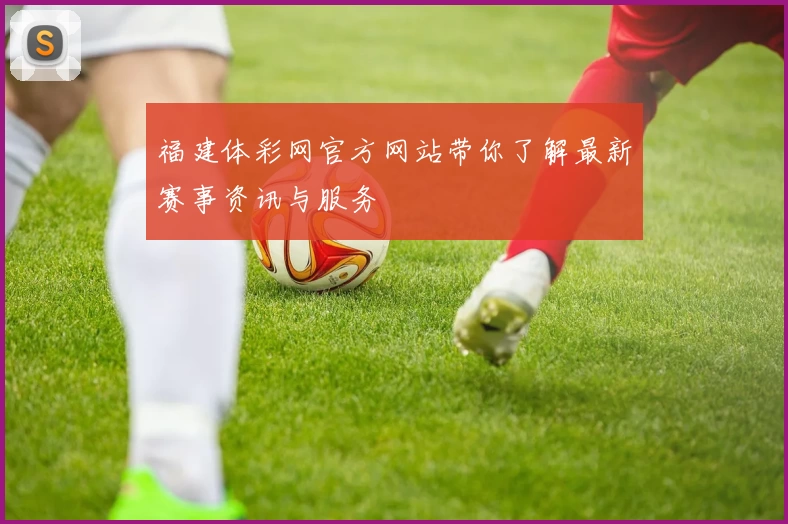 福建体彩网官方网站带你了解最新赛事资讯与服务