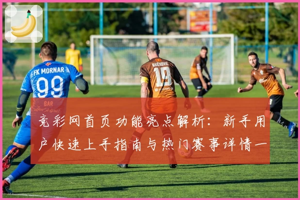 竞彩网首页功能亮点解析：新手用户快速上手指南与热门赛事详情一览