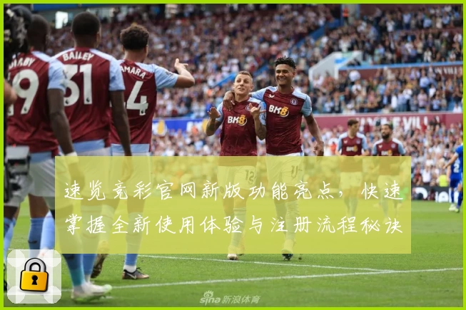 速览竞彩官网新版功能亮点，快速掌握全新使用体验与注册流程秘诀