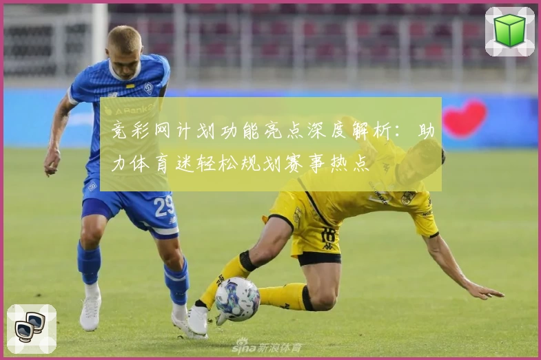竞彩网计划功能亮点深度解析：助力体育迷轻松规划赛事热点