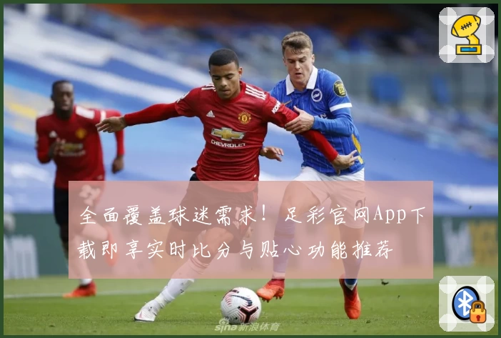 全面覆盖球迷需求!足彩官网App下载即享实时比分与贴心功能推荐