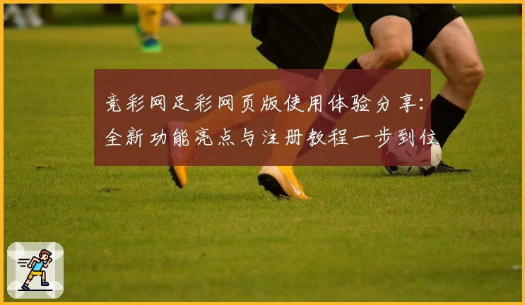 竞彩网足彩网页版使用体验分享：全新功能亮点与注册教程一步到位