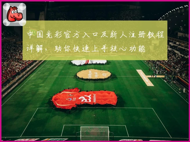 中国竞彩官方入口及新人注册教程详解，助你快速上手核心功能