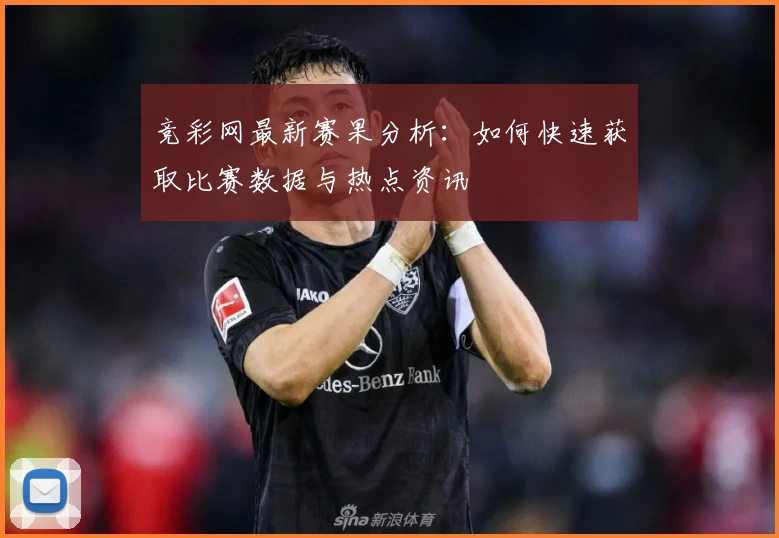 竞彩网最新赛果分析:如何快速获取比赛数据与热点资讯