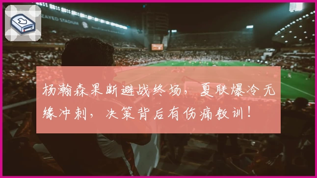杨瀚森果断避战终场,夏联爆冷无缘冲刺,决策背后有伤痛教训!