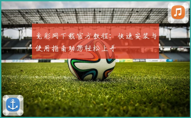 竞彩网下载官方教程：快速安装与使用指南助您轻松上手