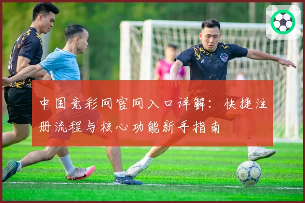 中国竞彩网官网入口详解：快捷注册流程与核心功能新手指南