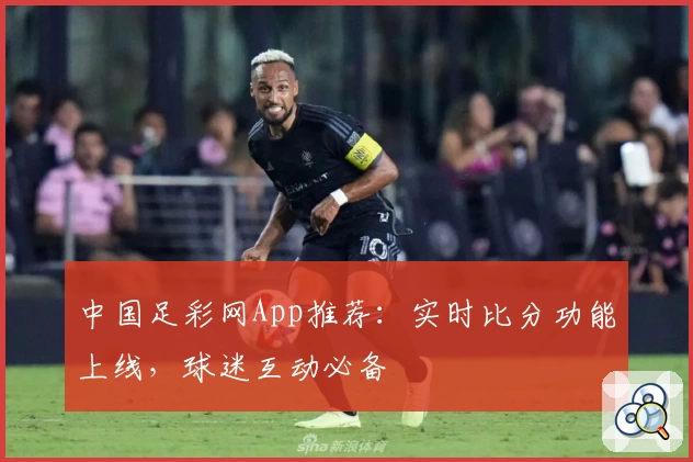 中国足彩网App推荐:实时比分功能上线,球迷互动必备