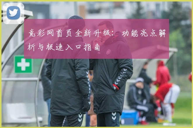 竟彩网首页全新升级：功能亮点解析与极速入口指南