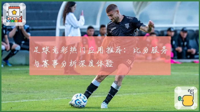 足球竞彩热门应用推荐:比分服务与赛事分析深度体验